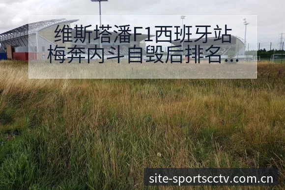 维斯塔潘F1西班牙站梅奔内斗自毁后排名变化与走势分析 - 蜘蛛直播